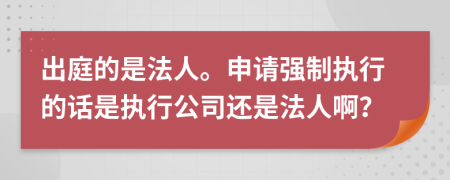 出庭的是法人。申请强制执行的话是执行公司还是法人啊？