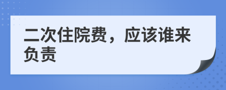 二次住院费，应该谁来负责