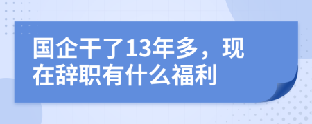 国企干了13年多，现在辞职有什么福利