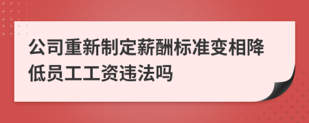 公司重新制定薪酬标准变相降低员工工资违法吗