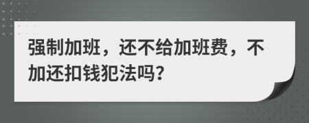 强制加班，还不给加班费，不加还扣钱犯法吗？