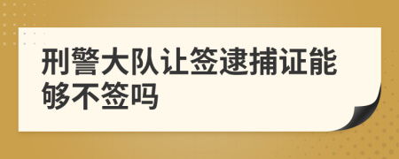 刑警大队让签逮捕证能够不签吗