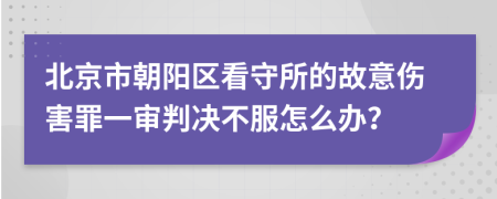 北京市朝阳区看守所的故意伤害罪一审判决不服怎么办？