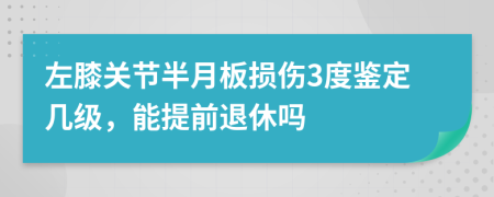 左膝关节半月板损伤3度鉴定几级，能提前退休吗