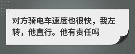 对方骑电车速度也很快，我左转，他直行。他有责任吗