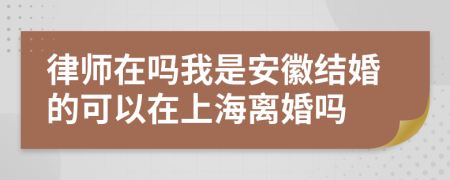律师在吗我是安徽结婚的可以在上海离婚吗
