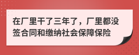 在厂里干了三年了，厂里都没签合同和缴纳社会保障保险