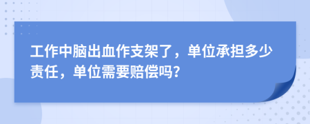 工作中脑出血作支架了，单位承担多少责任，单位需要赔偿吗？