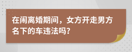 在闹离婚期间，女方开走男方名下的车违法吗？