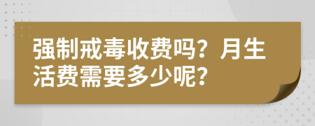 强制戒毒收费吗？月生活费需要多少呢？