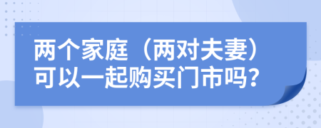 两个家庭（两对夫妻）可以一起购买门市吗？