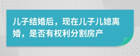 儿子结婚后，现在儿子儿媳离婚，是否有权利分割房产