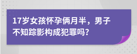 17岁女孩怀孕俩月半，男子不知踪影构成犯罪吗？