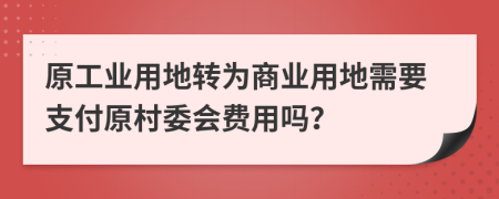 原工业用地转为商业用地需要支付原村委会费用吗？