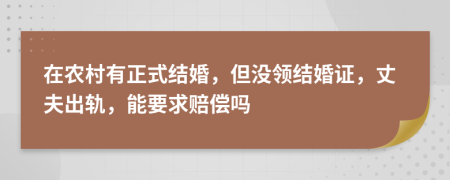 在农村有正式结婚，但没领结婚证，丈夫出轨，能要求赔偿吗