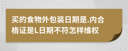 买的食物外包装日期是.内合格证是L日期不符怎样维权