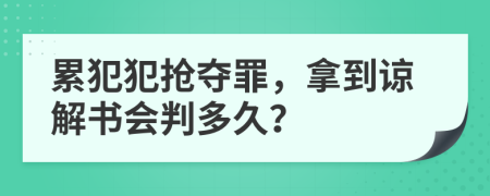 累犯犯抢夺罪，拿到谅解书会判多久？