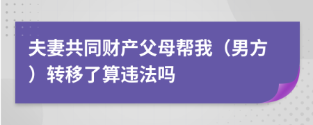 夫妻共同财产父母帮我（男方）转移了算违法吗