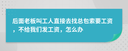 后面老板叫工人直接去找总包索要工资，不给我们发工资，怎么办