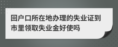 回户口所在地办理的失业证到市里领取失业金好使吗