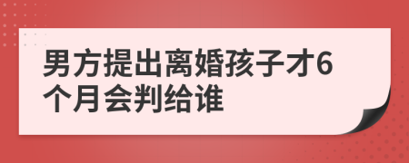 男方提出离婚孩子才6个月会判给谁