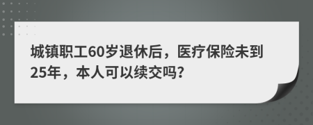 城镇职工60岁退休后，医疗保险未到25年，本人可以续交吗？