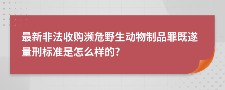 最新非法收购濒危野生动物制品罪既遂量刑标准是怎么样的?