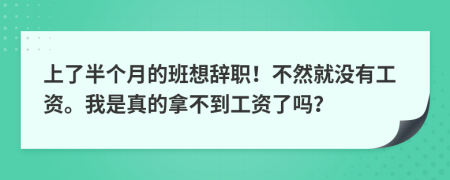 上了半个月的班想辞职！不然就没有工资。我是真的拿不到工资了吗？