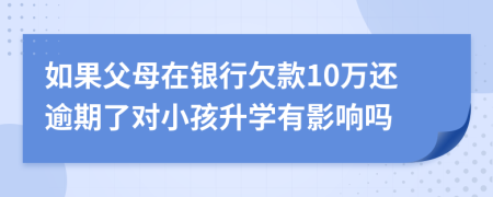 如果父母在银行欠款10万还逾期了对小孩升学有影响吗