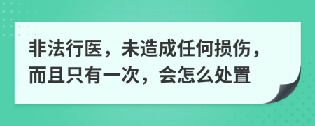 非法行医，未造成任何损伤，而且只有一次，会怎么处置