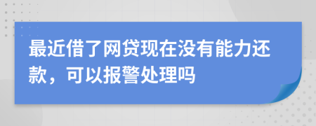 最近借了网贷现在没有能力还款，可以报警处理吗