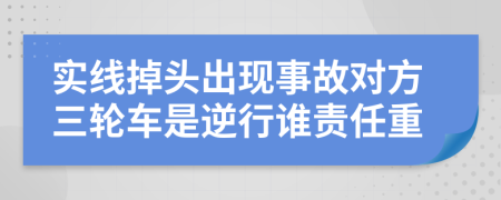 实线掉头出现事故对方三轮车是逆行谁责任重