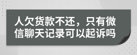 人欠货款不还，只有微信聊天记录可以起诉吗