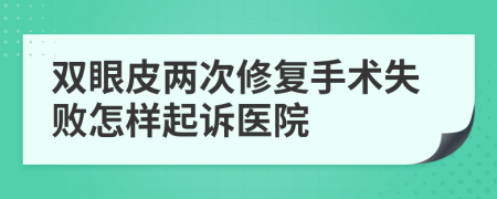 双眼皮两次修复手术失败怎样起诉医院