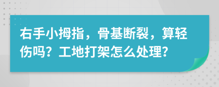 右手小拇指，骨基断裂，算轻伤吗？工地打架怎么处理？