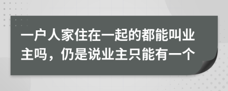 一户人家住在一起的都能叫业主吗，仍是说业主只能有一个