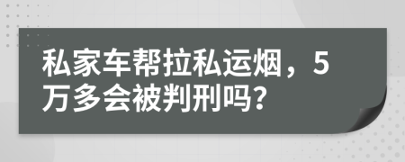 私家车帮拉私运烟，5万多会被判刑吗？