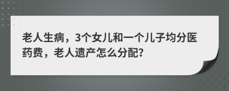 老人生病，3个女儿和一个儿子均分医药费，老人遗产怎么分配？