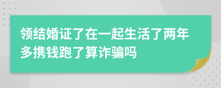 领结婚证了在一起生活了两年多携钱跑了算诈骗吗