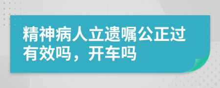 精神病人立遗嘱公正过有效吗，开车吗