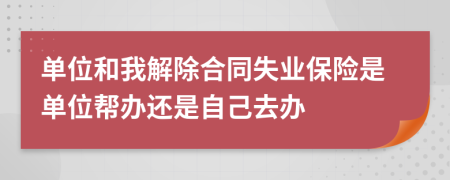 单位和我解除合同失业保险是单位帮办还是自己去办