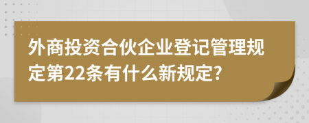 外商投资合伙企业登记管理规定第22条有什么新规定?