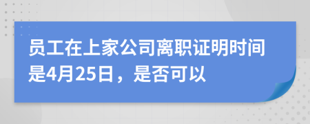 员工在上家公司离职证明时间是4月25日，是否可以