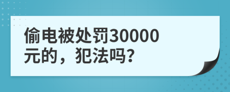 偷电被处罚30000元的，犯法吗？