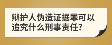 辩护人伪造证据罪可以追究什么刑事责任?