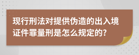 现行刑法对提供伪造的出入境证件罪量刑是怎么规定的?