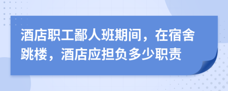 酒店职工鄙人班期间，在宿舍跳楼，酒店应担负多少职责