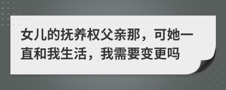 女儿的抚养权父亲那，可她一直和我生活，我需要变更吗