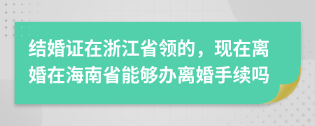 结婚证在浙江省领的，现在离婚在海南省能够办离婚手续吗