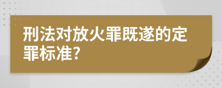 刑法对放火罪既遂的定罪标准?